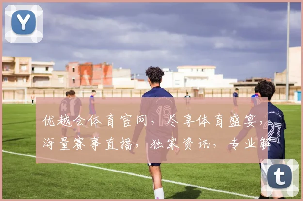 优越会体育官网，尽享体育盛宴，海量赛事直播，独家资讯，专业解读，一网打尽
