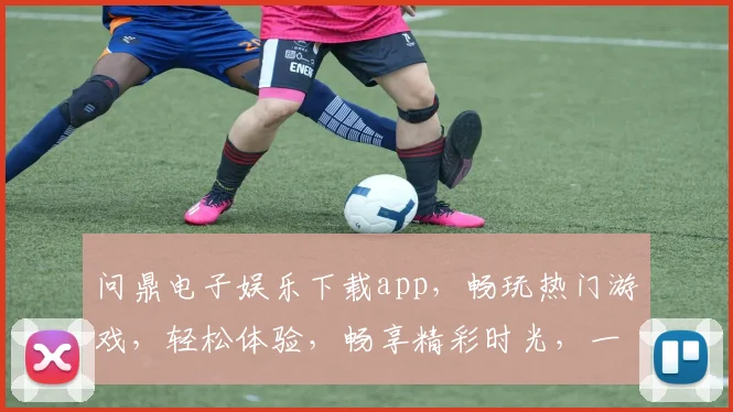 问鼎电子娱乐下载app，畅玩热门游戏，轻松体验，畅享精彩时光，一触即达