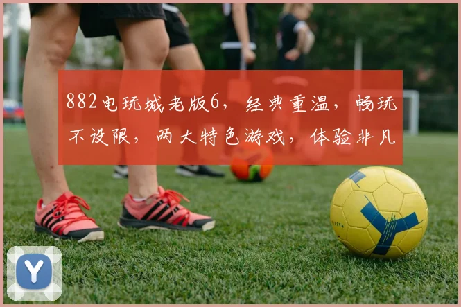 882电玩城老版6，经典重温，畅玩不设限，两大特色游戏，体验非凡逗趣