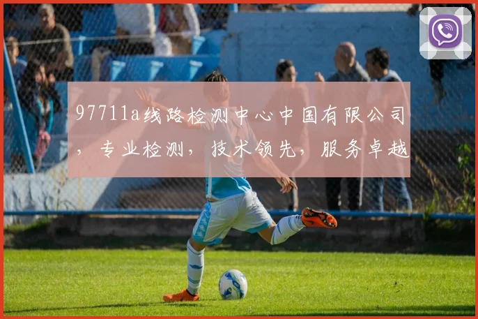 97711a线路检测中心中国有限公司，专业检测，技术领先，服务卓越，三重保障，首选之选