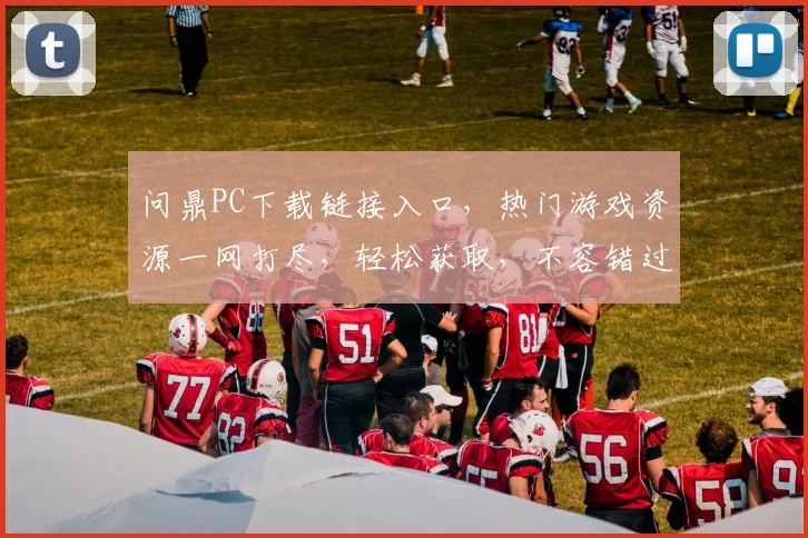 问鼎PC下载链接入口，热门游戏资源一网打尽，轻松获取，不容错过