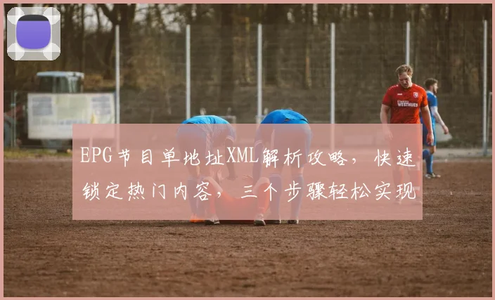 EPG节目单地址XML解析攻略，快速锁定热门内容，三个步骤轻松实现