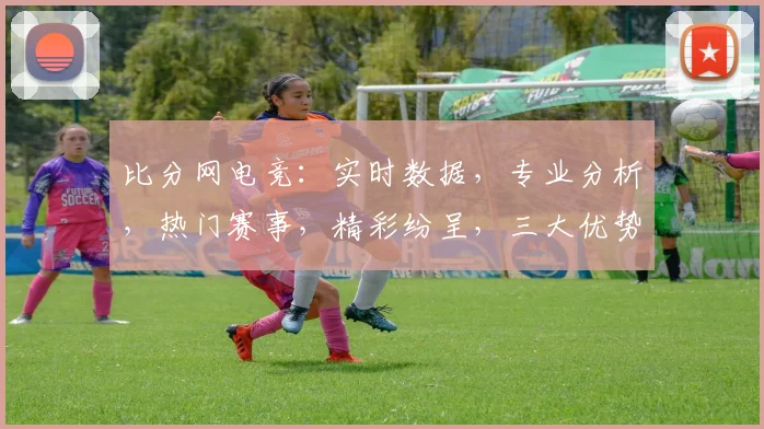 比分网电竞：实时数据，专业分析，热门赛事，精彩纷呈，三大优势，不容错过