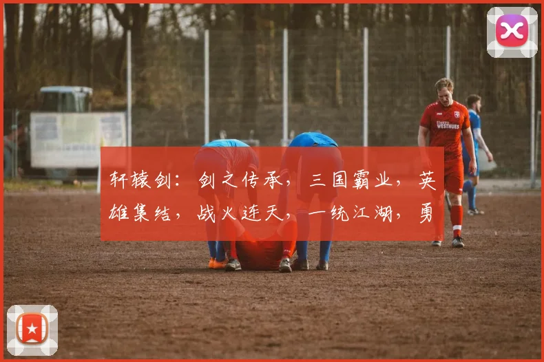 轩辕剑：剑之传承，三国霸业，英雄集结，战火连天，一统江湖，勇者无畏，传奇再续