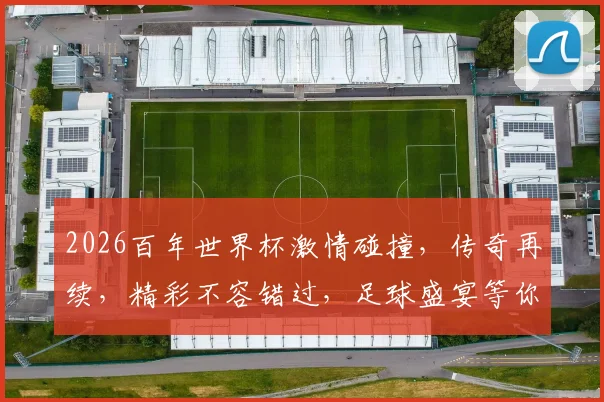 2026百年世界杯激情碰撞，传奇再续，精彩不容错过，足球盛宴等你来