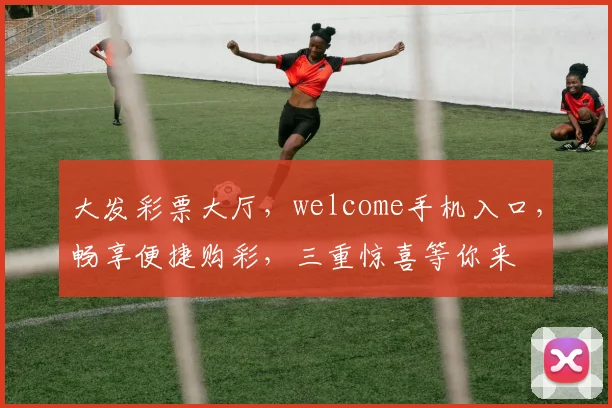 大发彩票大厅，welcome手机入口，畅享便捷购彩，三重惊喜等你来