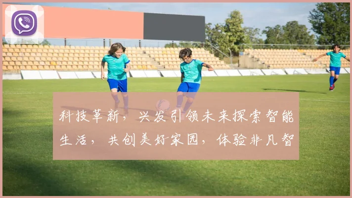 科技革新，兴发引领未来探索智能生活，共创美好家园，体验非凡智慧