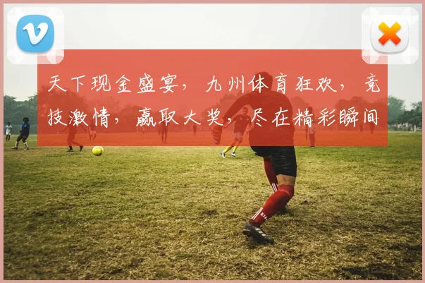 天下现金盛宴，九州体育狂欢，竞技激情，赢取大奖，尽在精彩瞬间