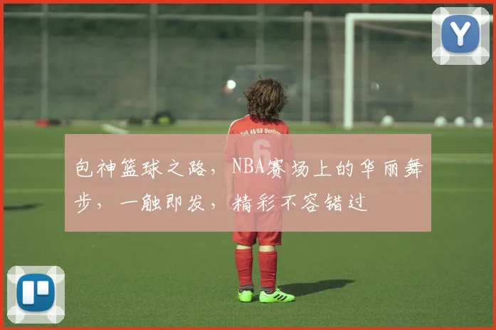 包神篮球之路，NBA赛场上的华丽舞步，一触即发，精彩不容错过