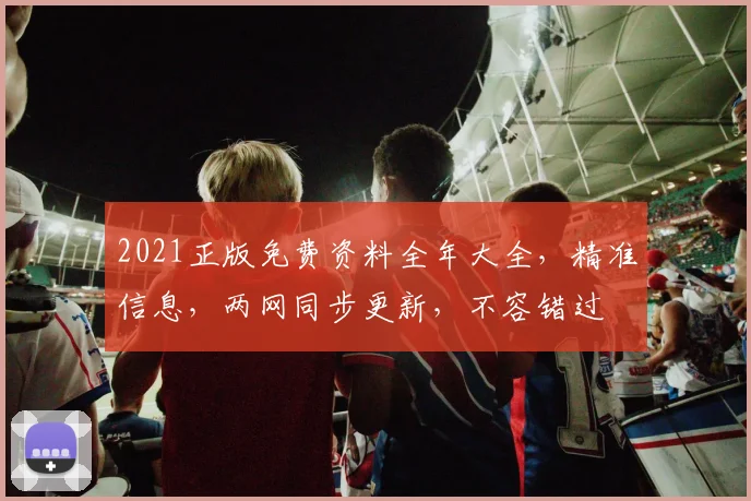 2021正版免费资料全年大全，精准信息，两网同步更新，不容错过