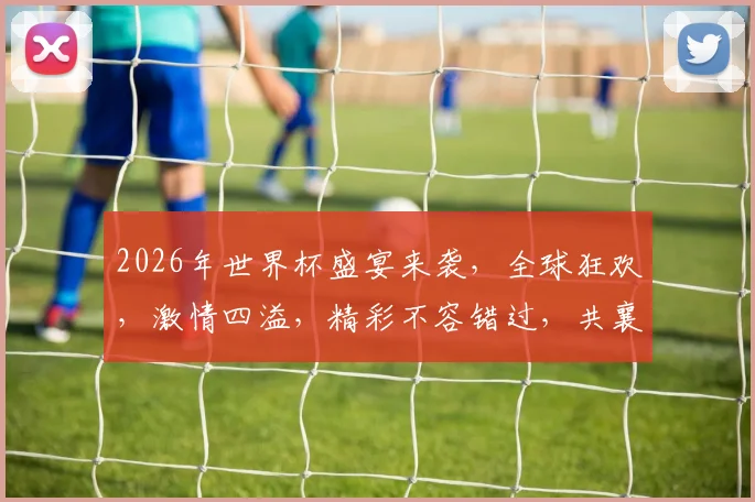 2026年世界杯盛宴来袭，全球狂欢，激情四溢，精彩不容错过，共襄盛举