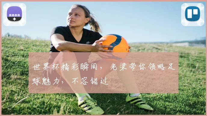 世界杯精彩瞬间，老梁带你领略足球魅力，不容错过